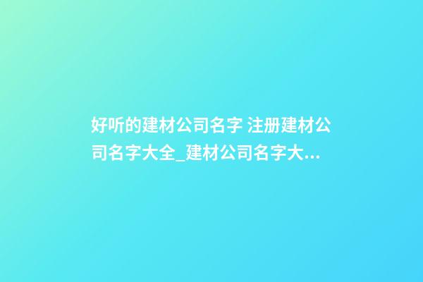 好听的建材公司名字 注册建材公司名字大全_建材公司名字大全-第1张-公司起名-玄机派